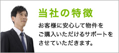 当社の特徴 お客様に安心して物件をご購入いただけるサポートをさせていただきます。